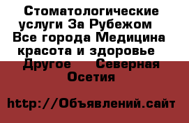 Стоматологические услуги За Рубежом - Все города Медицина, красота и здоровье » Другое   . Северная Осетия